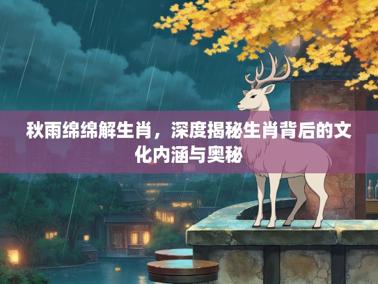 秋雨绵绵解生肖，深度揭秘生肖背后的文化内涵与奥秘