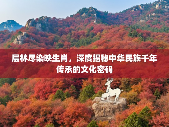 层林尽染映生肖，深度揭秘中华民族千年传承的文化密码