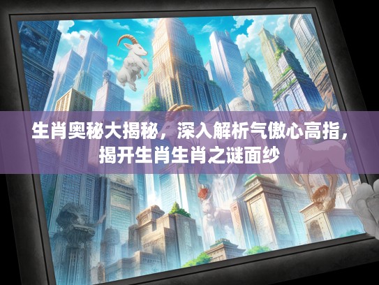 生肖奥秘大揭秘，深入解析气傲心高指，揭开生肖生肖之谜面纱