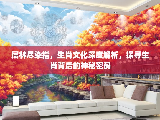 层林尽染指，生肖文化深度解析，探寻生肖背后的神秘密码