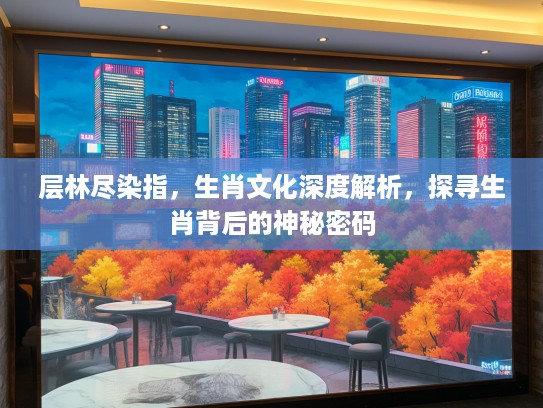 层林尽染指，生肖文化深度解析，探寻生肖背后的神秘密码