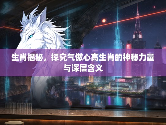生肖揭秘，探究气傲心高生肖的神秘力量与深层含义