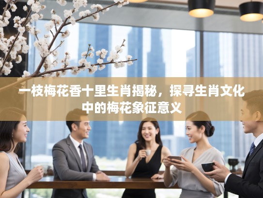 一枝梅花香十里生肖揭秘，探寻生肖文化中的梅花象征意义