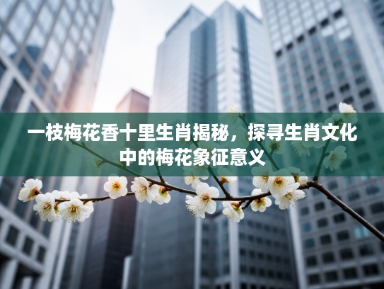 一枝梅花香十里生肖揭秘，探寻生肖文化中的梅花象征意义