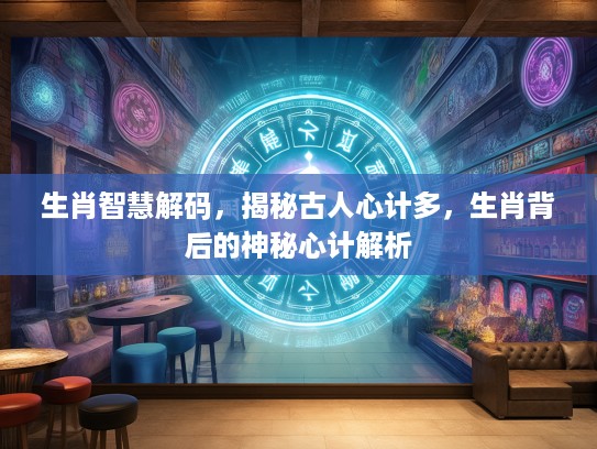 生肖智慧解码，揭秘古人心计多，生肖背后的神秘心计解析