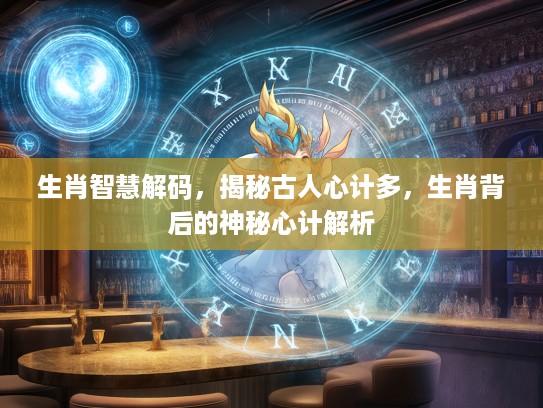 生肖智慧解码，揭秘古人心计多，生肖背后的神秘心计解析
