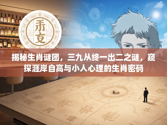 揭秘生肖谜团，三九从终一出二之谜，窥探涯岸自高与小人心理的生肖密码