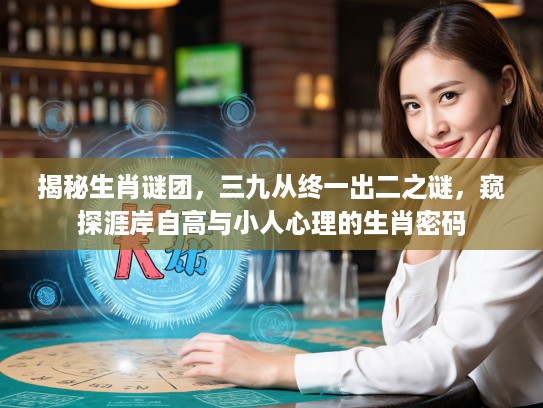 揭秘生肖谜团，三九从终一出二之谜，窥探涯岸自高与小人心理的生肖密码
