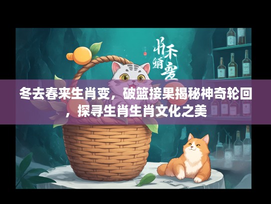 冬去春来生肖变，破篮接果揭秘神奇轮回，探寻生肖生肖文化之美