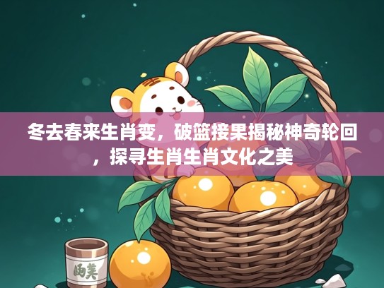 冬去春来生肖变，破篮接果揭秘神奇轮回，探寻生肖生肖文化之美