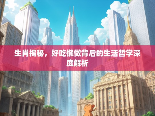 生肖揭秘，好吃懒做背后的生活哲学深度解析