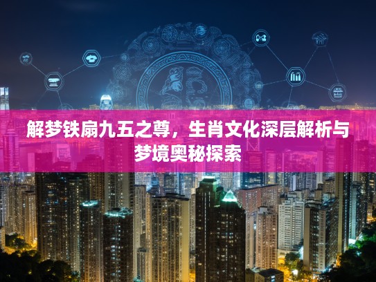 解梦铁扇九五之尊，生肖文化深层解析与梦境奥秘探索