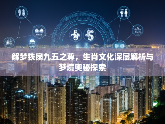 解梦铁扇九五之尊，生肖文化深层解析与梦境奥秘探索