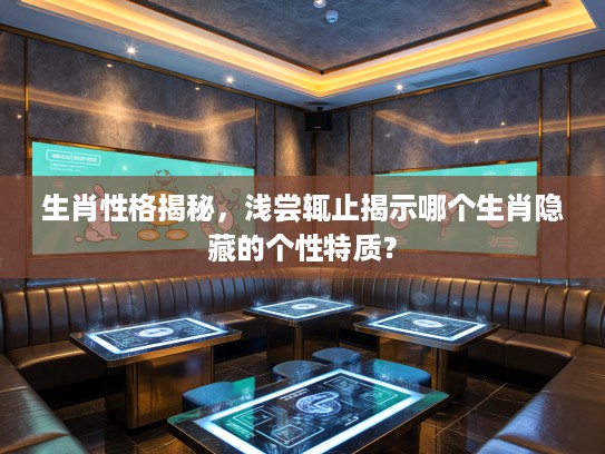 生肖性格揭秘，浅尝辄止揭示哪个生肖隐藏的个性特质？