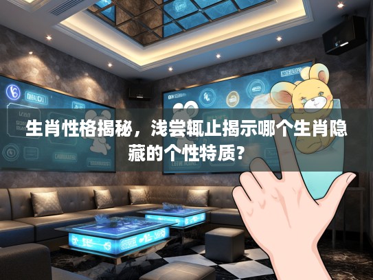 生肖性格揭秘，浅尝辄止揭示哪个生肖隐藏的个性特质？