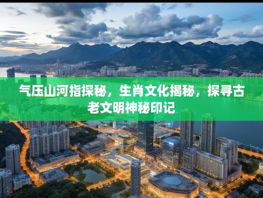 气压山河指探秘，生肖文化揭秘，探寻古老文明神秘印记