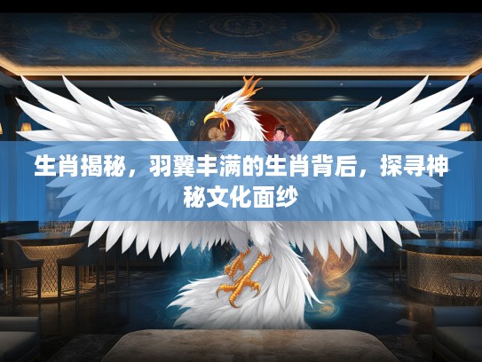 生肖揭秘，羽翼丰满的生肖背后，探寻神秘文化面纱