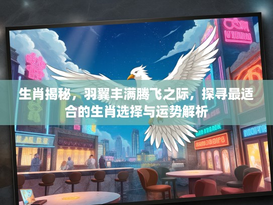 生肖揭秘，羽翼丰满腾飞之际，探寻最适合的生肖选择与运势解析
