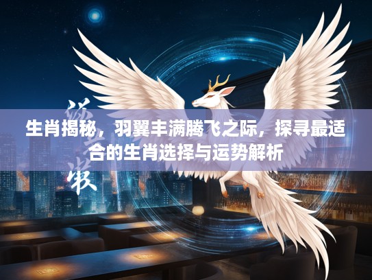 生肖揭秘，羽翼丰满腾飞之际，探寻最适合的生肖选择与运势解析