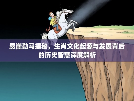 悬崖勒马揭秘，生肖文化起源与发展背后的历史智慧深度解析