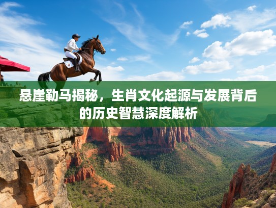 悬崖勒马揭秘，生肖文化起源与发展背后的历史智慧深度解析