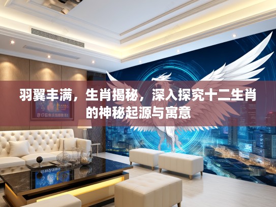 羽翼丰满，生肖揭秘，深入探究十二生肖的神秘起源与寓意