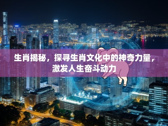 生肖揭秘，探寻生肖文化中的神奇力量，激发人生奋斗动力