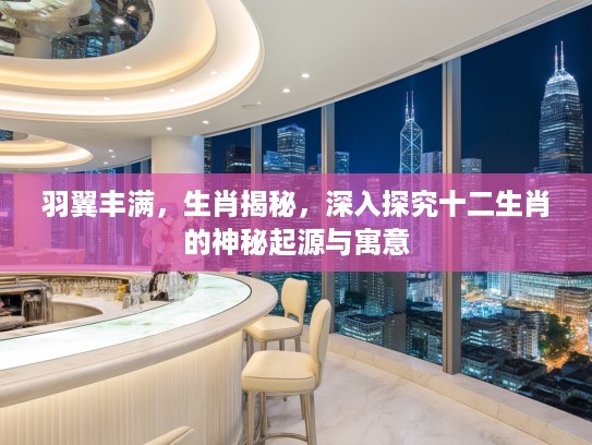 羽翼丰满，生肖揭秘，深入探究十二生肖的神秘起源与寓意