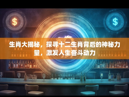 生肖大揭秘，探寻十二生肖背后的神秘力量，激发人生奋斗动力