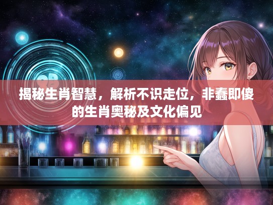 揭秘生肖智慧，解析不识走位，非蠢即傻的生肖奥秘及文化偏见