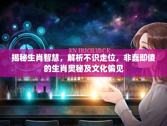 揭秘生肖智慧，解析不识走位，非蠢即傻的生肖奥秘及文化偏见