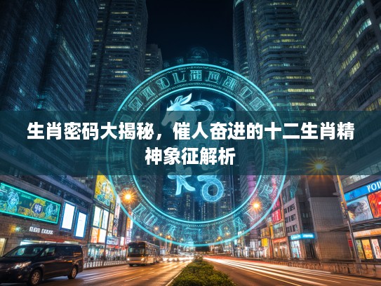 生肖密码大揭秘，催人奋进的十二生肖精神象征解析