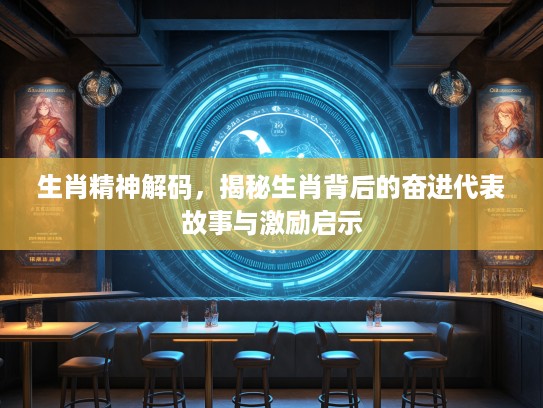 生肖精神解码，揭秘生肖背后的奋进代表故事与激励启示
