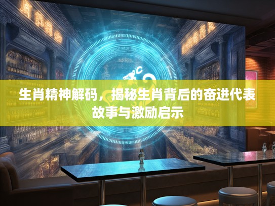 生肖精神解码，揭秘生肖背后的奋进代表故事与激励启示