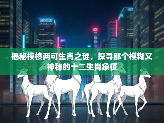 揭秘摸棱两可生肖之谜，探寻那个模糊又神秘的十二生肖象征