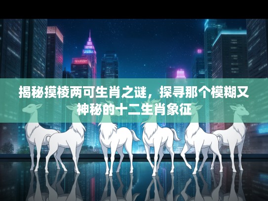揭秘摸棱两可生肖之谜，探寻那个模糊又神秘的十二生肖象征