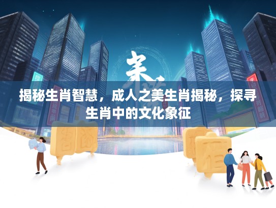 揭秘生肖智慧，成人之美生肖揭秘，探寻生肖中的文化象征