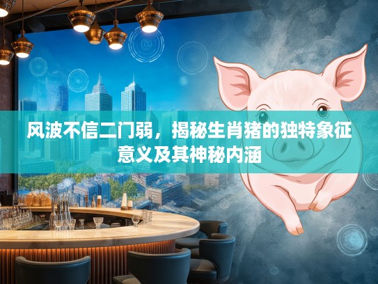 风波不信二门弱，揭秘生肖猪的独特象征意义及其神秘内涵
