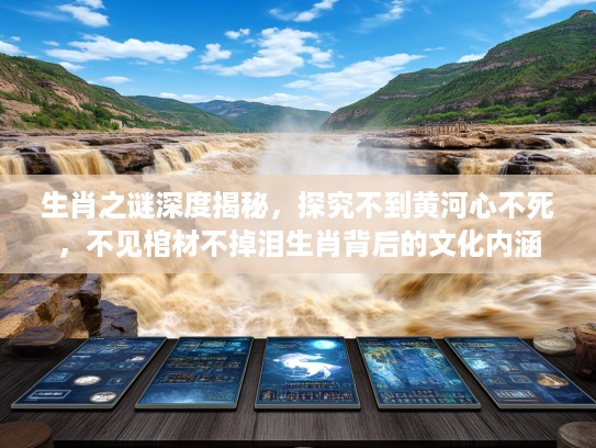 生肖之谜深度揭秘，探究不到黄河心不死，不见棺材不掉泪生肖背后的文化内涵