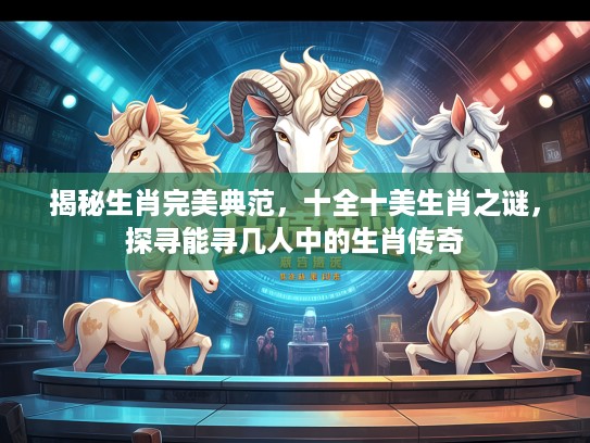 揭秘生肖完美典范，十全十美生肖之谜，探寻能寻几人中的生肖传奇
