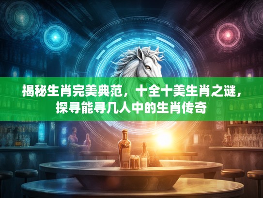 揭秘生肖完美典范，十全十美生肖之谜，探寻能寻几人中的生肖传奇