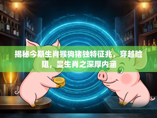 揭秘今期生肖猴狗猪独特征兆，穿越险阻，显生肖之深厚内涵