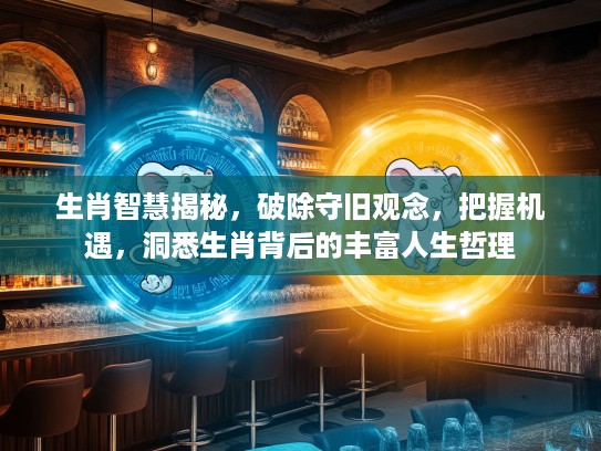 生肖智慧揭秘，破除守旧观念，把握机遇，洞悉生肖背后的丰富人生哲理