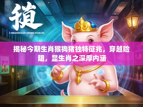 揭秘今期生肖猴狗猪独特征兆，穿越险阻，显生肖之深厚内涵