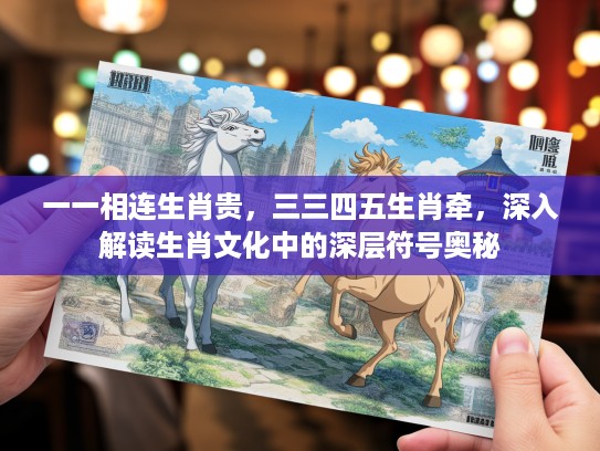 一一相连生肖贵，三三四五生肖牵，深入解读生肖文化中的深层符号奥秘