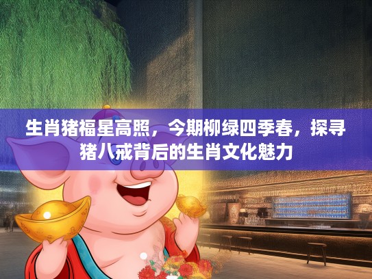 生肖猪福星高照，今期柳绿四季春，探寻猪八戒背后的生肖文化魅力