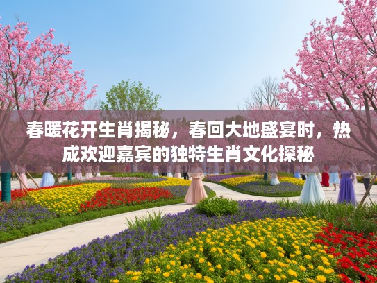 春暖花开生肖揭秘，春回大地盛宴时，热成欢迎嘉宾的独特生肖文化探秘