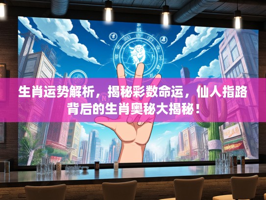 生肖运势解析，揭秘彩数命运，仙人指路背后的生肖奥秘大揭秘！