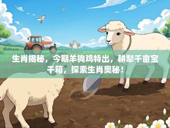 生肖揭秘，今期羊狗鸡特出，耕犁千亩宝千箱，探索生肖奥秘！