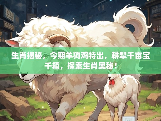 生肖揭秘，今期羊狗鸡特出，耕犁千亩宝千箱，探索生肖奥秘！